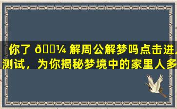 你了 🌼 解周公解梦吗点击进入测试，为你揭秘梦境中的家里人多